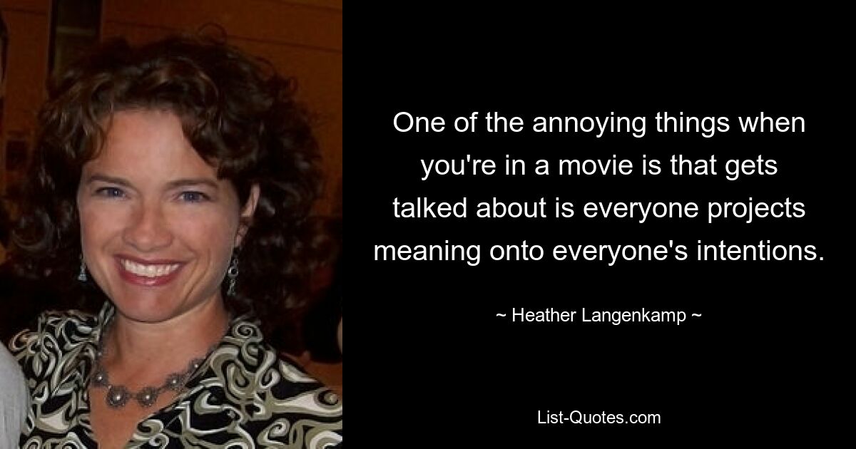 One of the annoying things when you're in a movie is that gets talked about is everyone projects meaning onto everyone's intentions. — © Heather Langenkamp