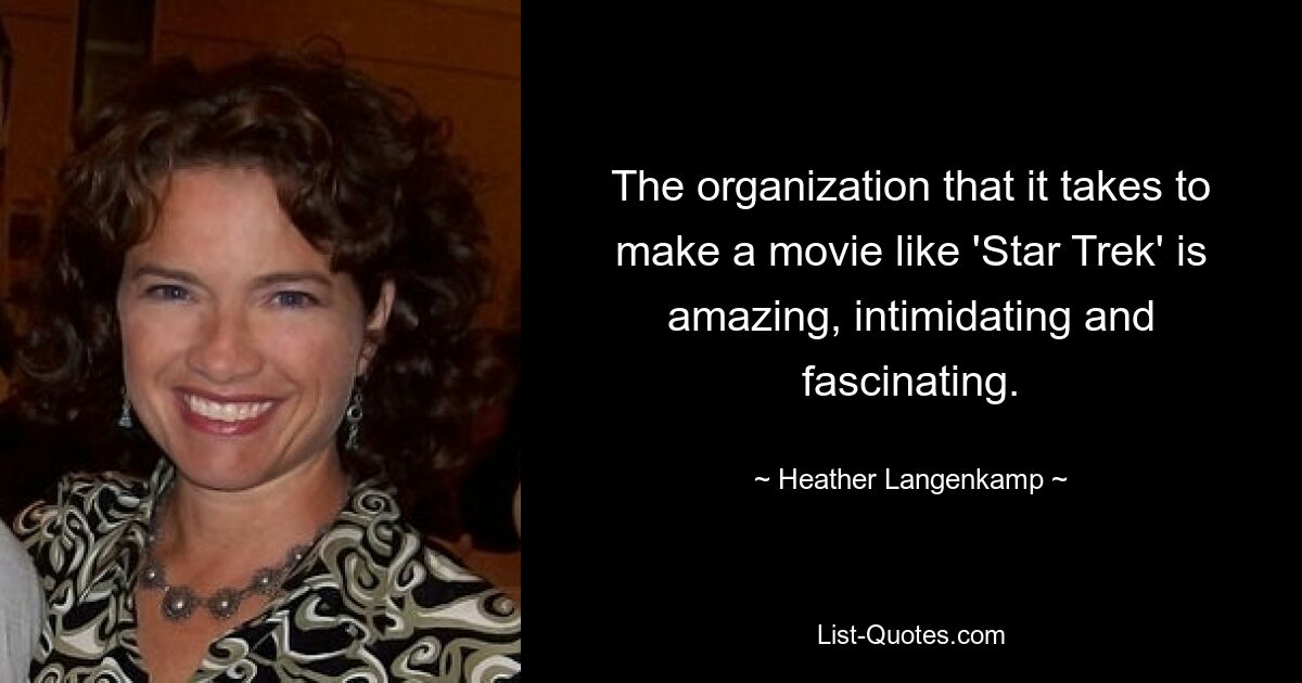 The organization that it takes to make a movie like 'Star Trek' is amazing, intimidating and fascinating. — © Heather Langenkamp