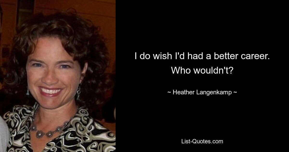 I do wish I'd had a better career. Who wouldn't? — © Heather Langenkamp