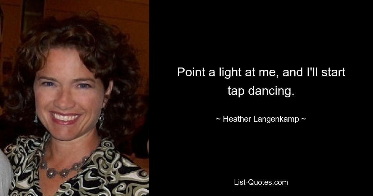 Point a light at me, and I'll start tap dancing. — © Heather Langenkamp