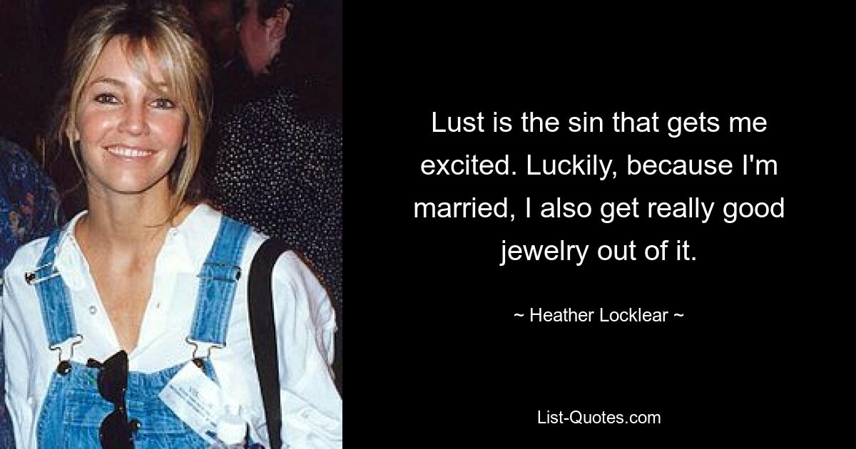 Lust is the sin that gets me excited. Luckily, because I'm married, I also get really good jewelry out of it. — © Heather Locklear