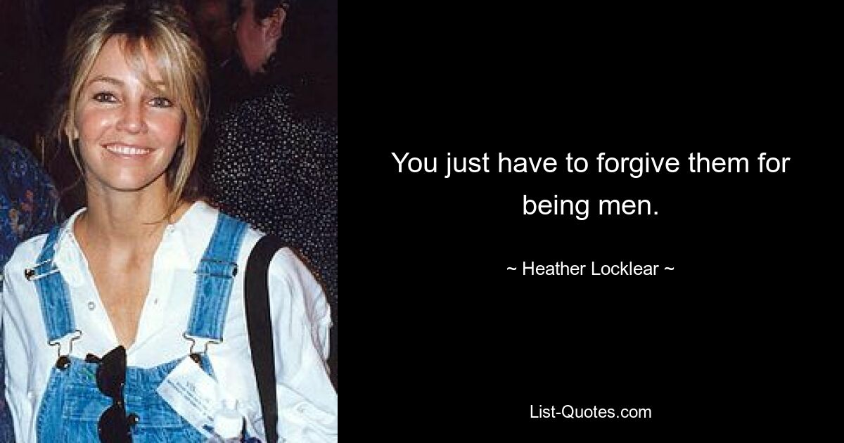 You just have to forgive them for being men. — © Heather Locklear