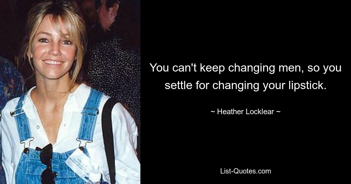 You can't keep changing men, so you settle for changing your lipstick. — © Heather Locklear