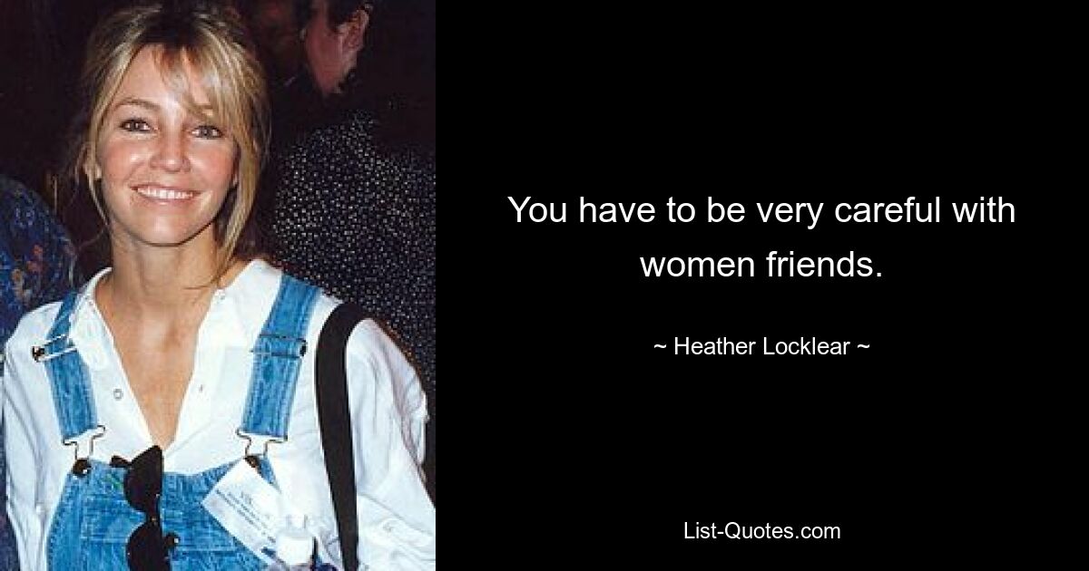 You have to be very careful with women friends. — © Heather Locklear