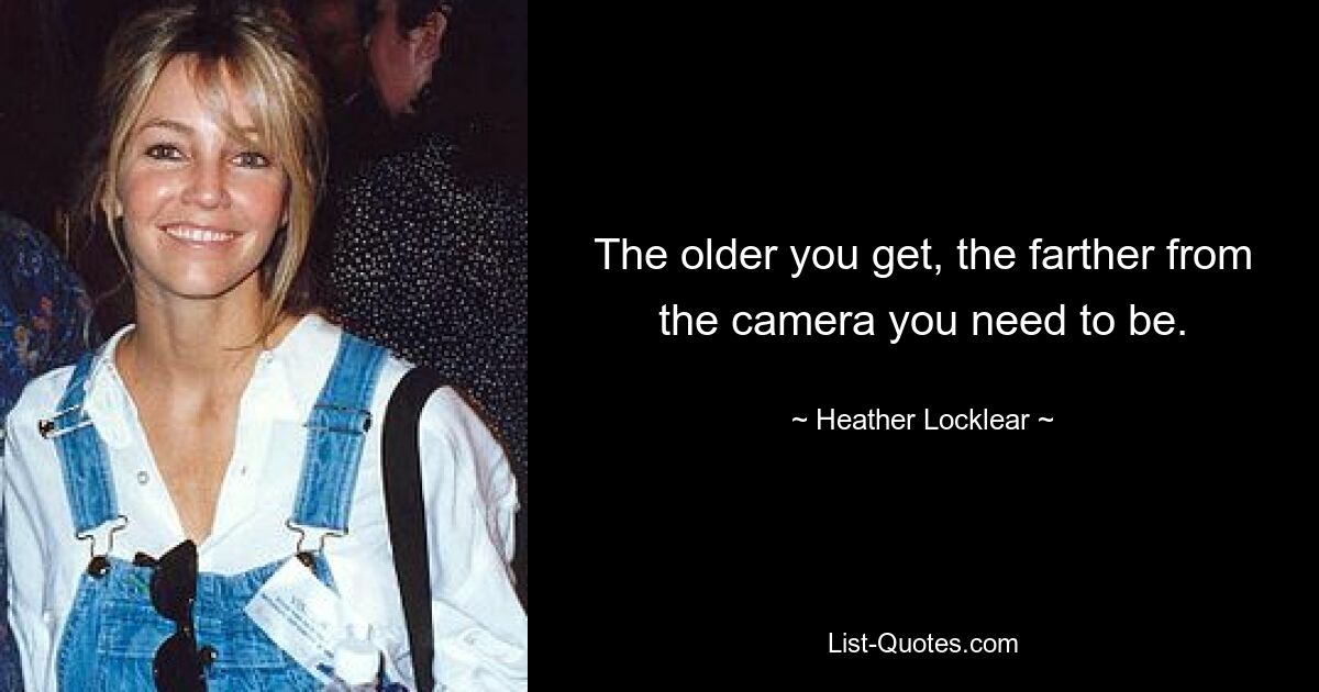 The older you get, the farther from the camera you need to be. — © Heather Locklear