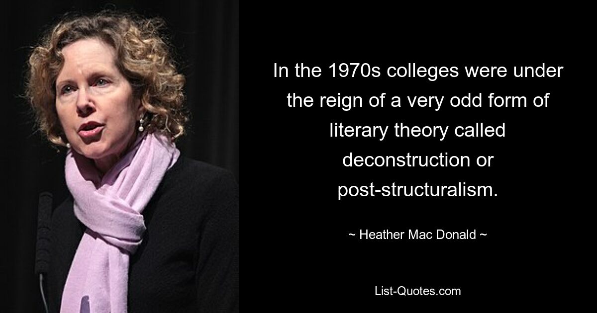 In the 1970s colleges were under the reign of a very odd form of literary theory called deconstruction or post-structuralism. — © Heather Mac Donald