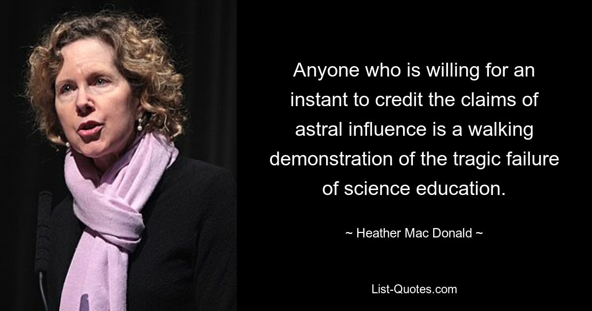 Anyone who is willing for an instant to credit the claims of astral influence is a walking demonstration of the tragic failure of science education. — © Heather Mac Donald