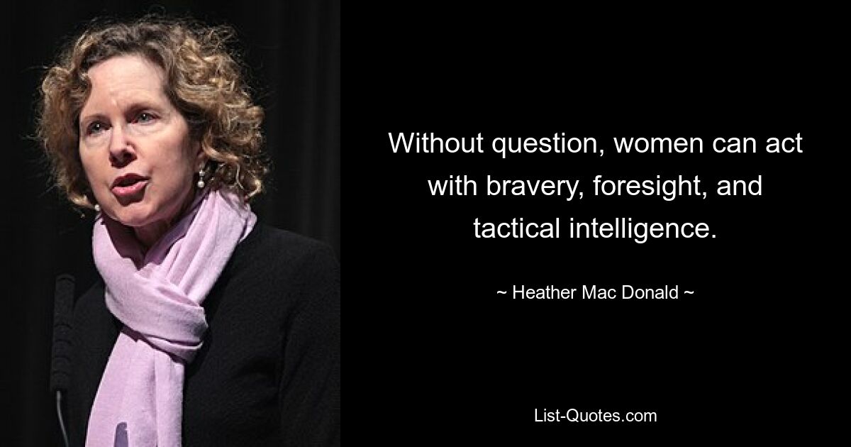 Without question, women can act with bravery, foresight, and tactical intelligence. — © Heather Mac Donald