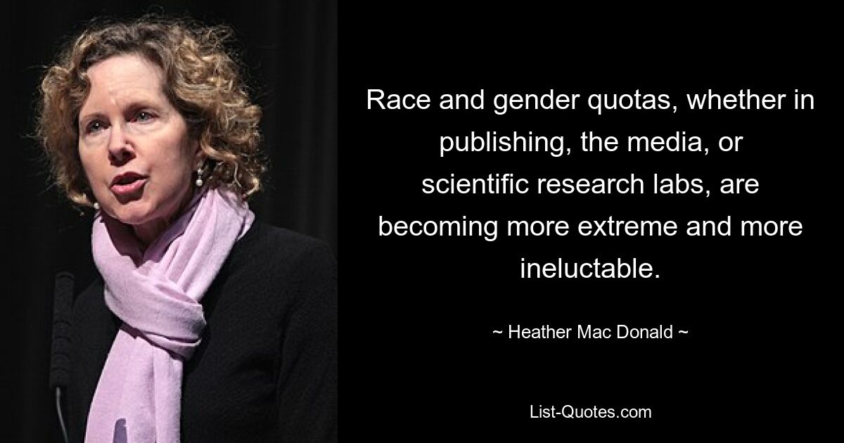 Race and gender quotas, whether in publishing, the media, or scientific research labs, are becoming more extreme and more ineluctable. — © Heather Mac Donald