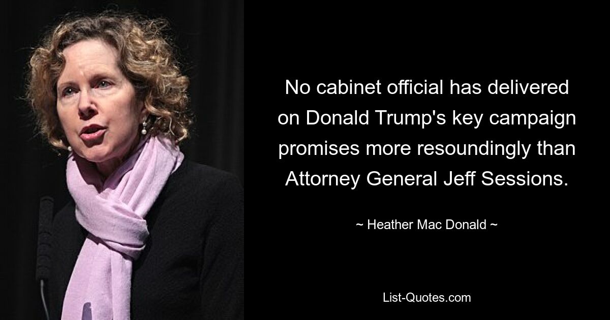 No cabinet official has delivered on Donald Trump's key campaign promises more resoundingly than Attorney General Jeff Sessions. — © Heather Mac Donald