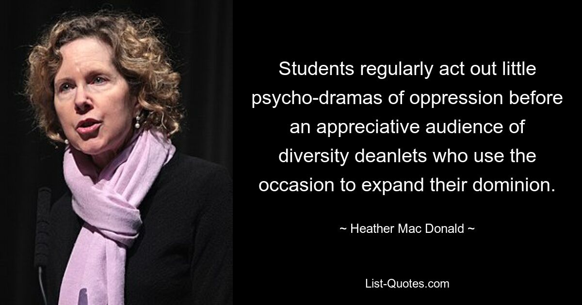 Students regularly act out little psycho-dramas of oppression before an appreciative audience of diversity deanlets who use the occasion to expand their dominion. — © Heather Mac Donald