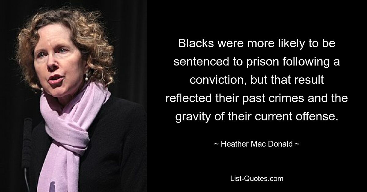 Blacks were more likely to be sentenced to prison following a conviction, but that result reflected their past crimes and the gravity of their current offense. — © Heather Mac Donald