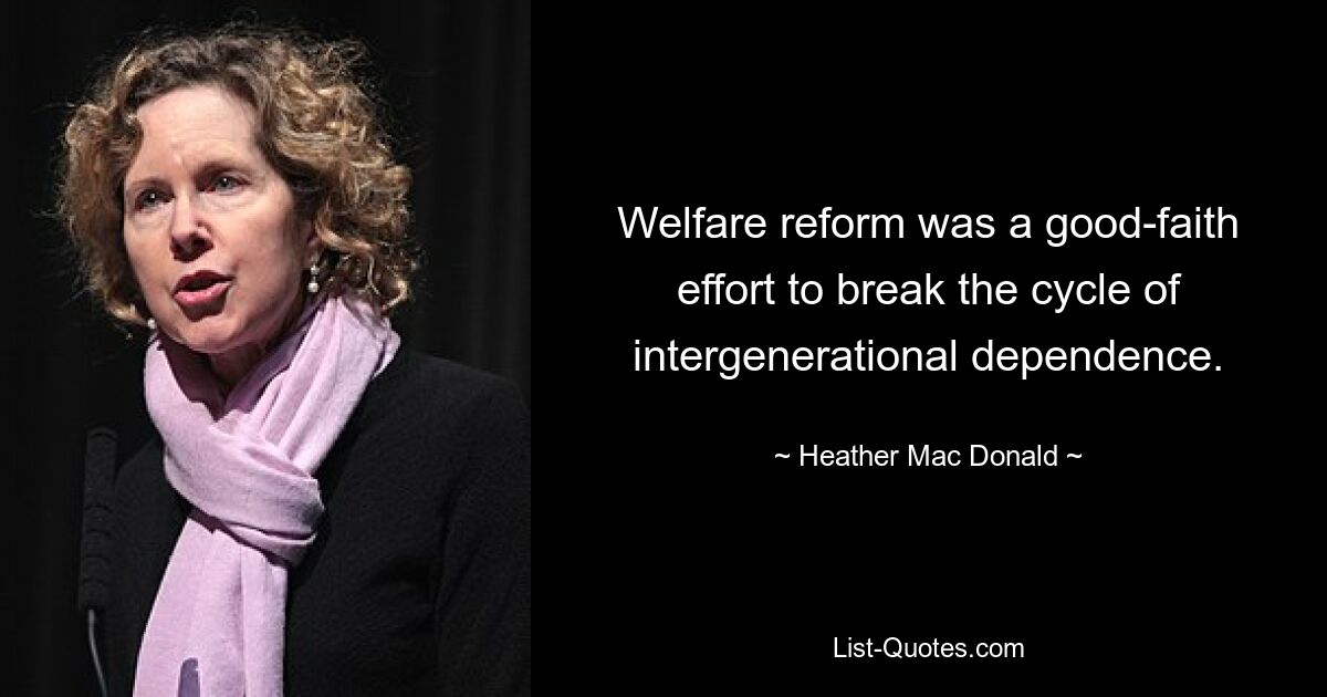 Welfare reform was a good-faith effort to break the cycle of intergenerational dependence. — © Heather Mac Donald