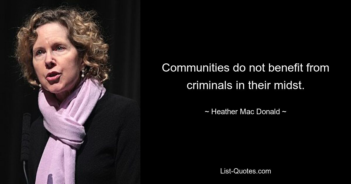 Communities do not benefit from criminals in their midst. — © Heather Mac Donald