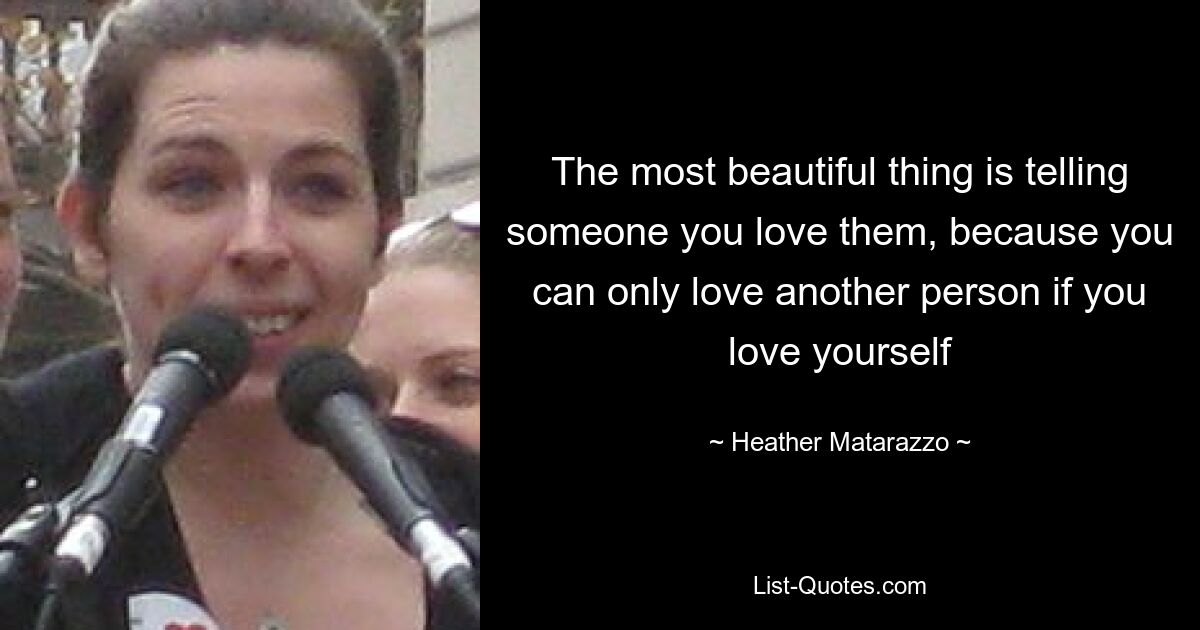 The most beautiful thing is telling someone you love them, because you can only love another person if you love yourself — © Heather Matarazzo