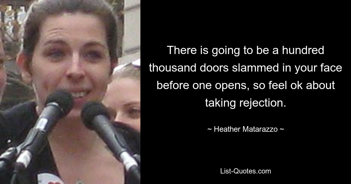 There is going to be a hundred thousand doors slammed in your face before one opens, so feel ok about taking rejection. — © Heather Matarazzo