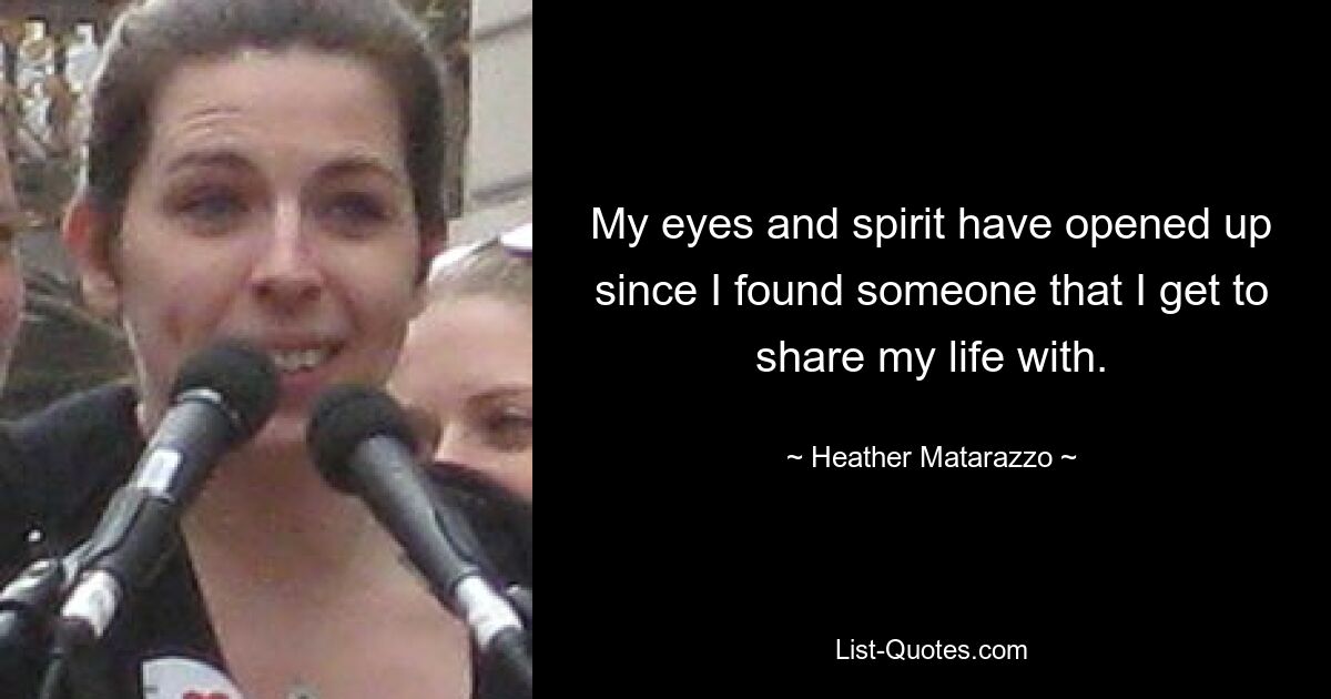 My eyes and spirit have opened up since I found someone that I get to share my life with. — © Heather Matarazzo