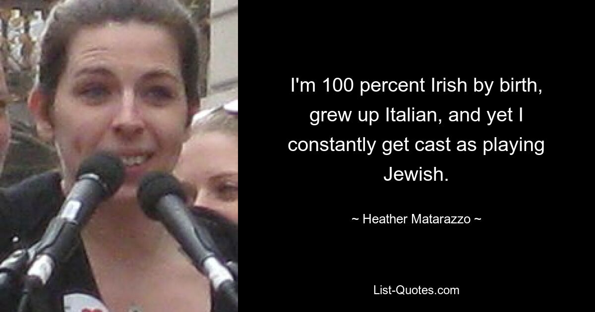 I'm 100 percent Irish by birth, grew up Italian, and yet I constantly get cast as playing Jewish. — © Heather Matarazzo