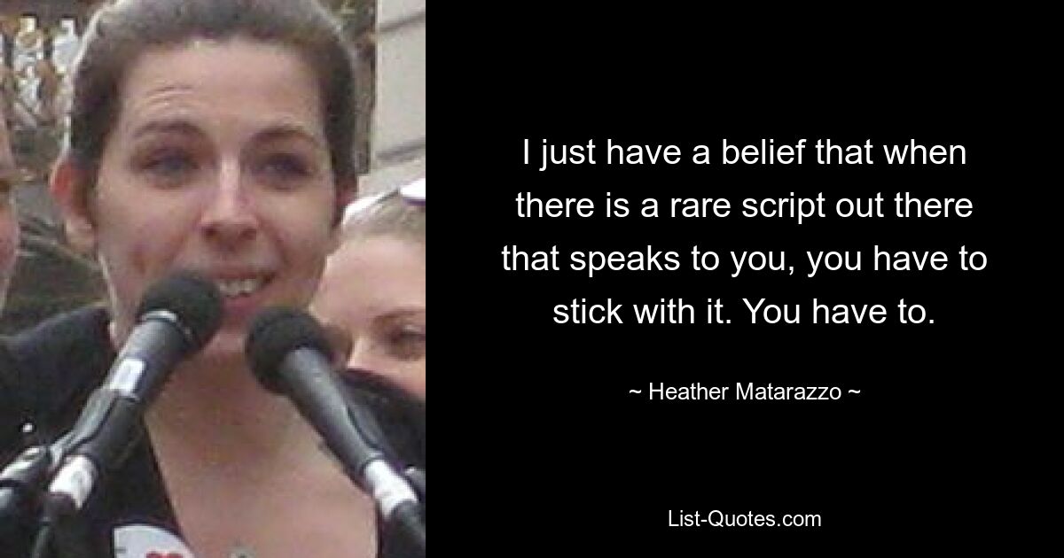 I just have a belief that when there is a rare script out there that speaks to you, you have to stick with it. You have to. — © Heather Matarazzo