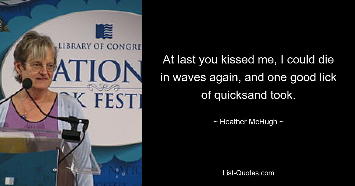 At last you kissed me, I could die in waves again, and one good lick of quicksand took. — © Heather McHugh