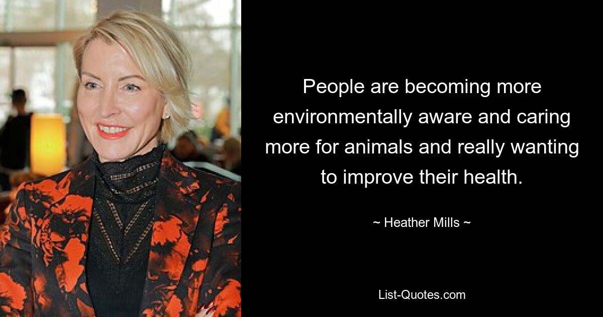 People are becoming more environmentally aware and caring more for animals and really wanting to improve their health. — © Heather Mills