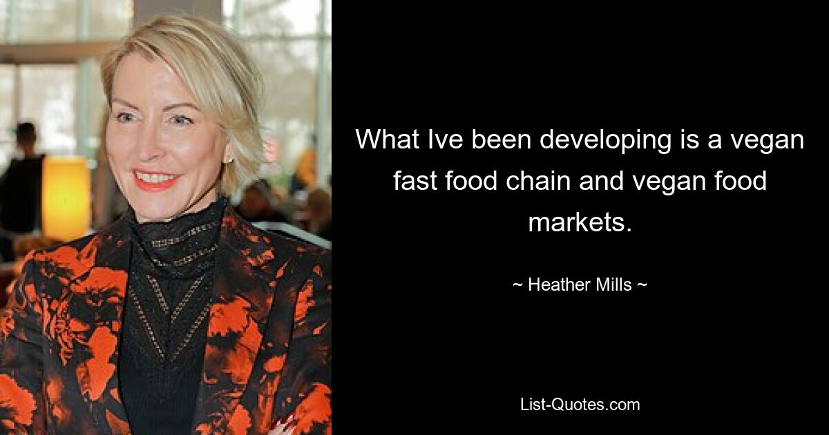 What Ive been developing is a vegan fast food chain and vegan food markets. — © Heather Mills