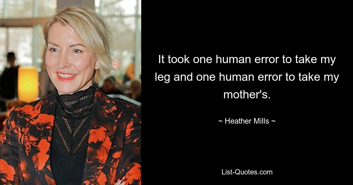 It took one human error to take my leg and one human error to take my mother's. — © Heather Mills