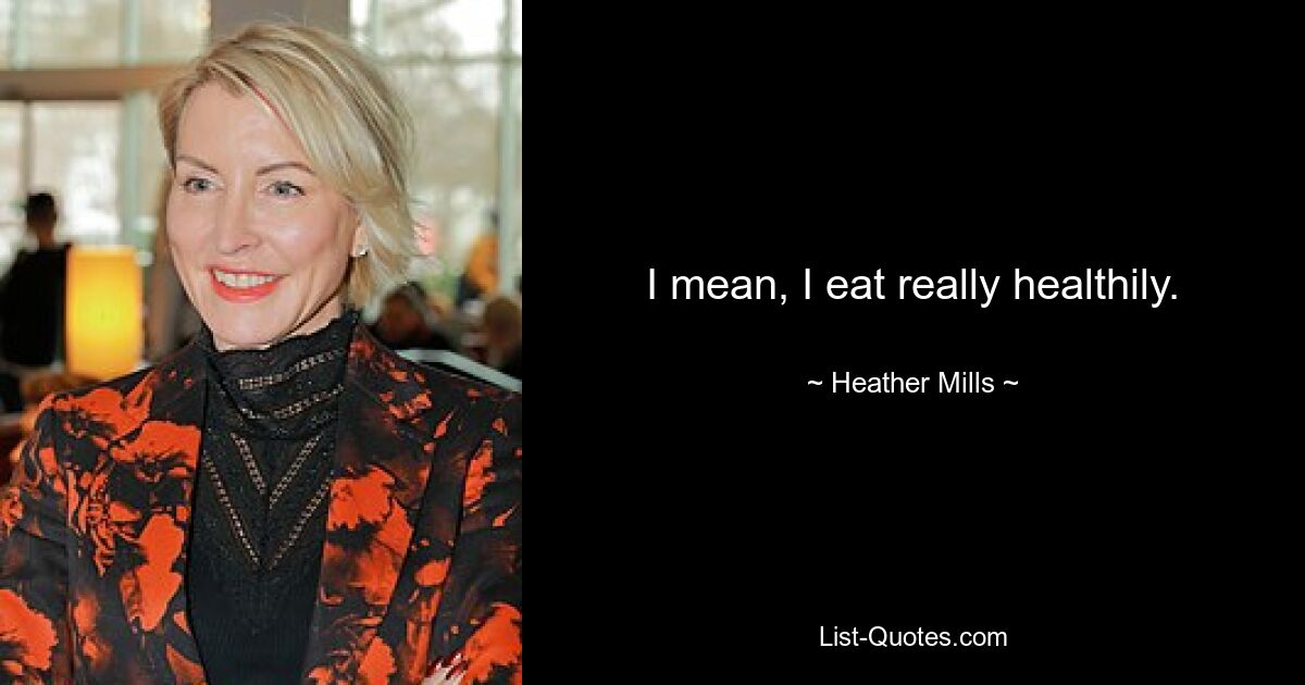 I mean, I eat really healthily. — © Heather Mills