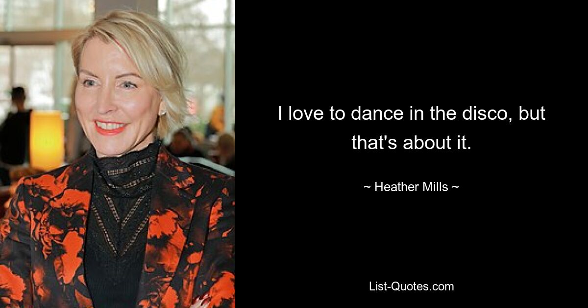 I love to dance in the disco, but that's about it. — © Heather Mills