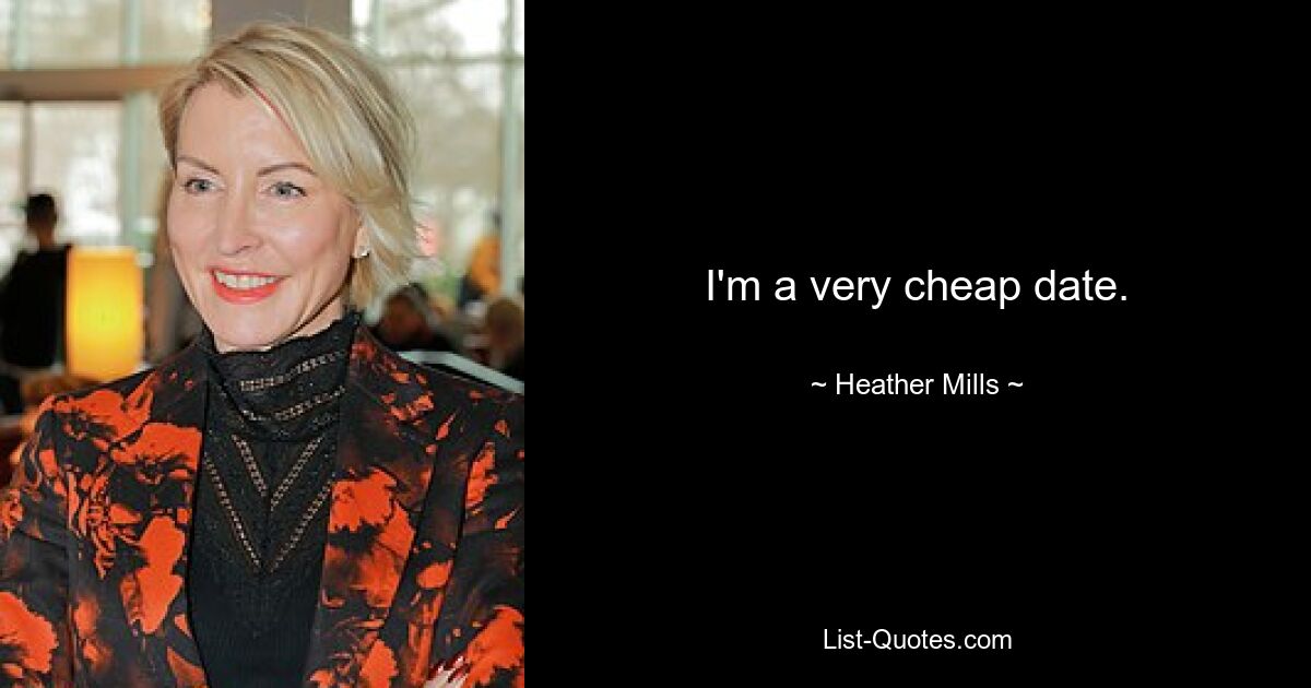 I'm a very cheap date. — © Heather Mills