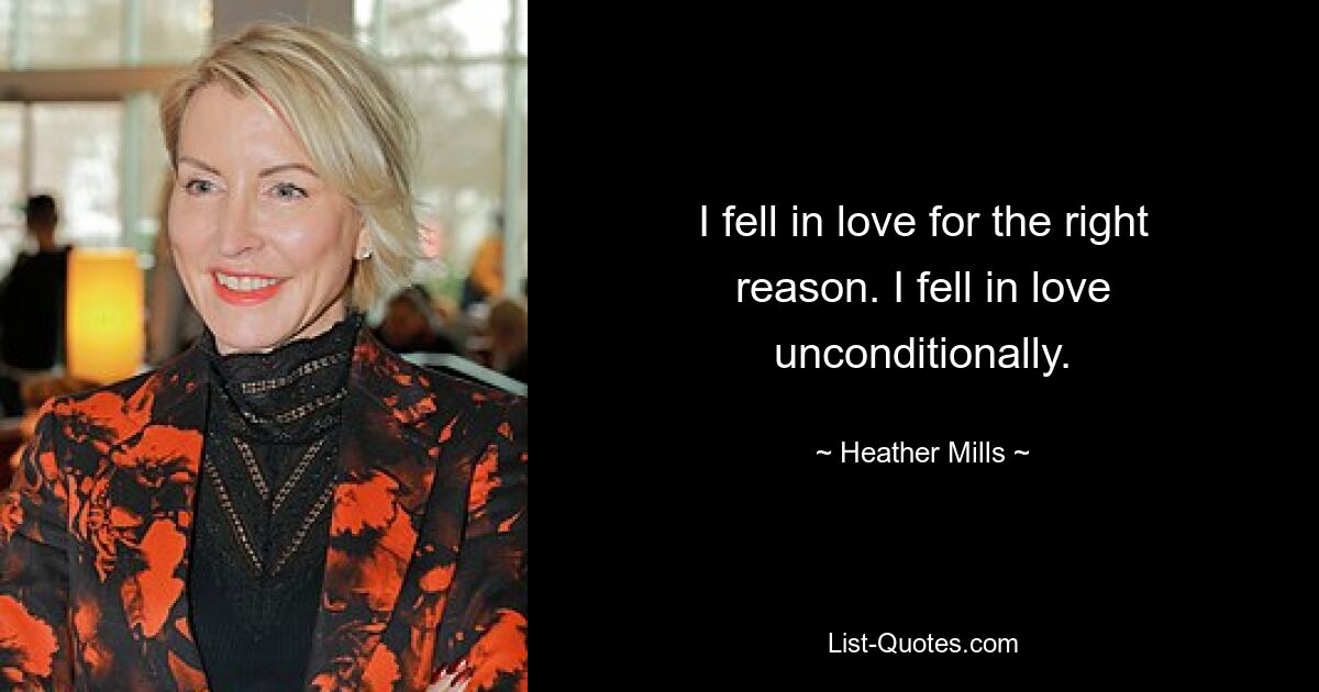 I fell in love for the right reason. I fell in love unconditionally. — © Heather Mills