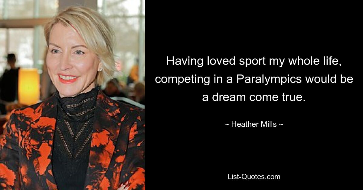 Having loved sport my whole life, competing in a Paralympics would be a dream come true. — © Heather Mills