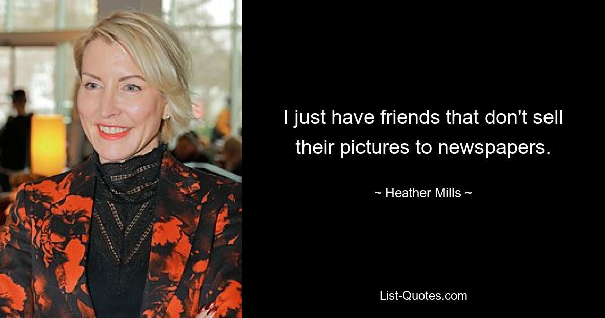 I just have friends that don't sell their pictures to newspapers. — © Heather Mills