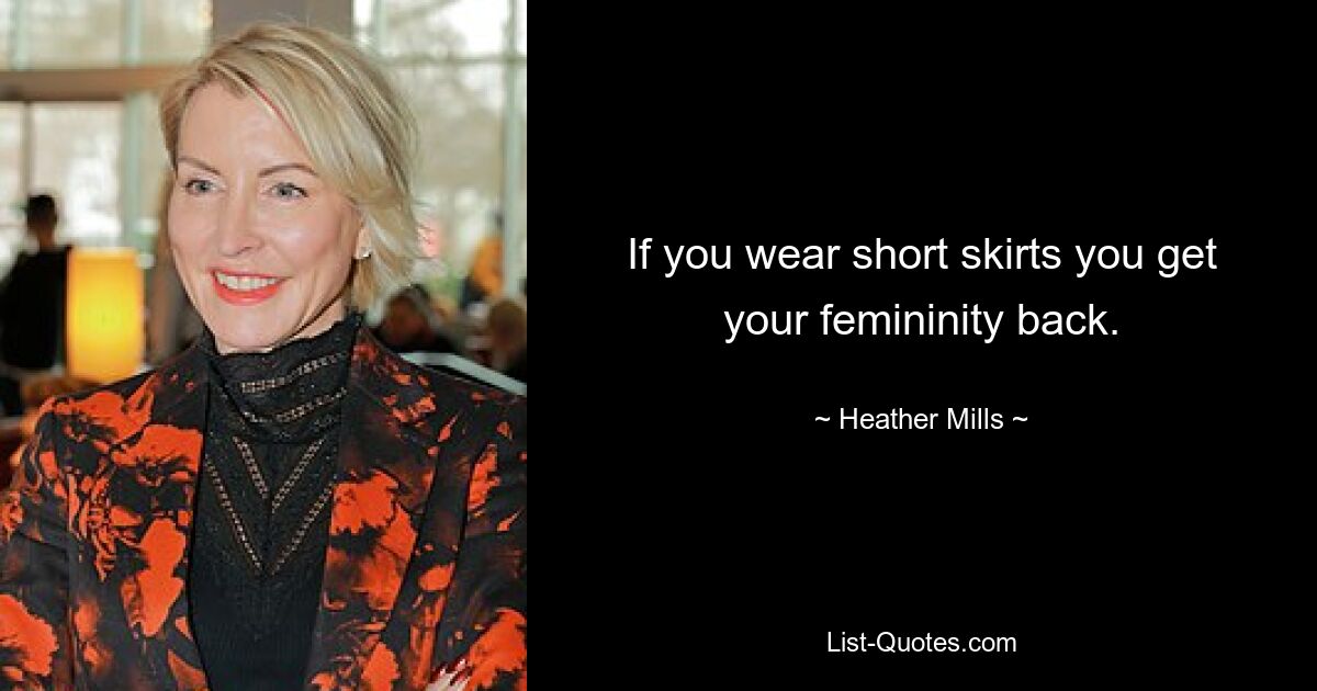 If you wear short skirts you get your femininity back. — © Heather Mills