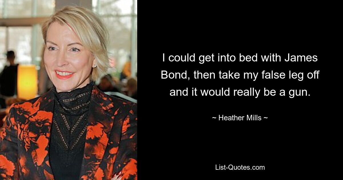 I could get into bed with James Bond, then take my false leg off and it would really be a gun. — © Heather Mills