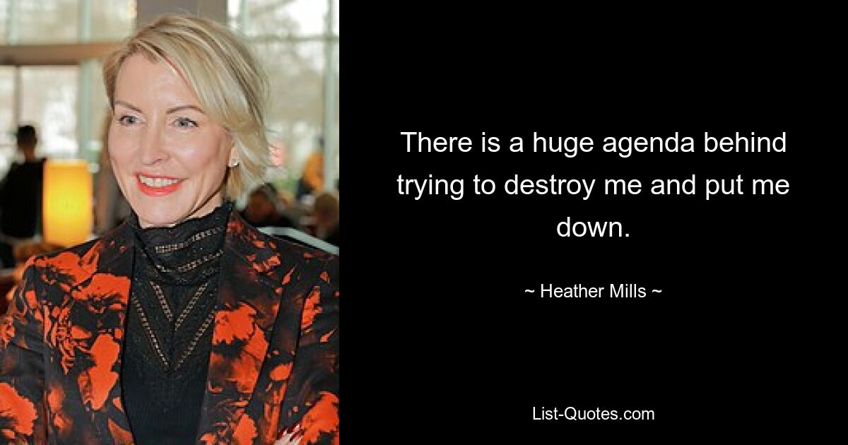 There is a huge agenda behind trying to destroy me and put me down. — © Heather Mills