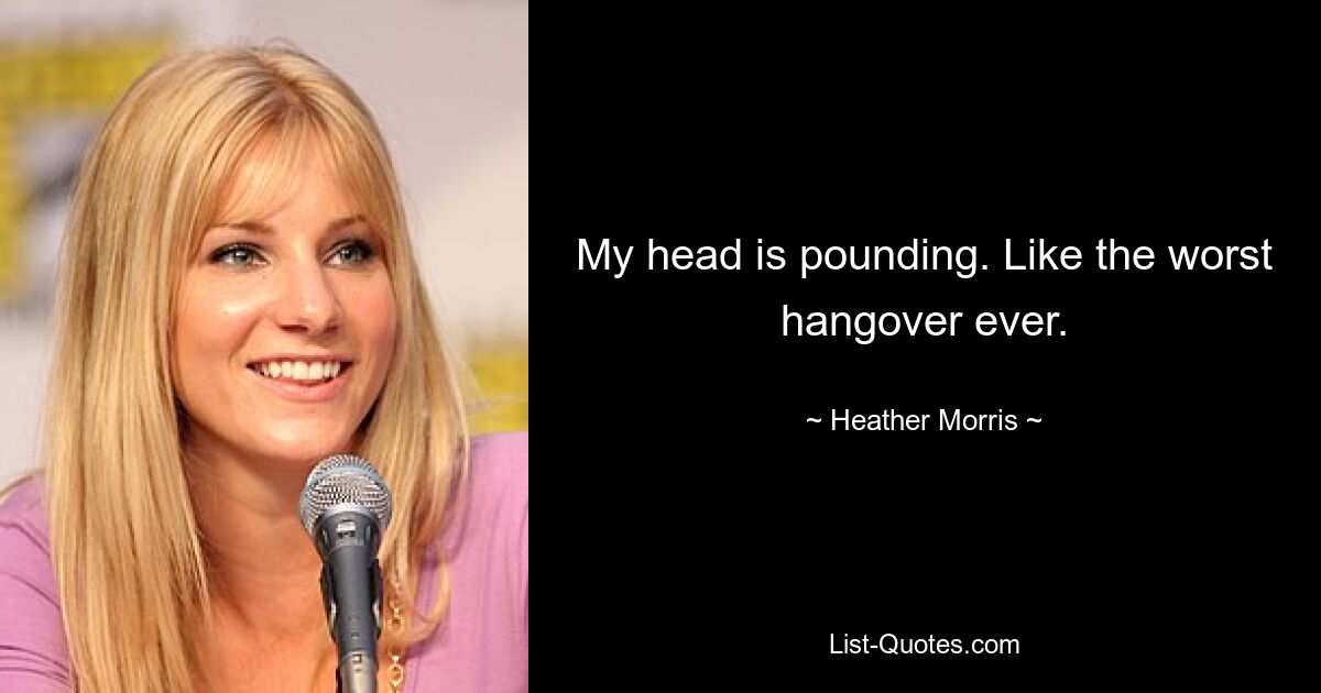 My head is pounding. Like the worst hangover ever. — © Heather Morris