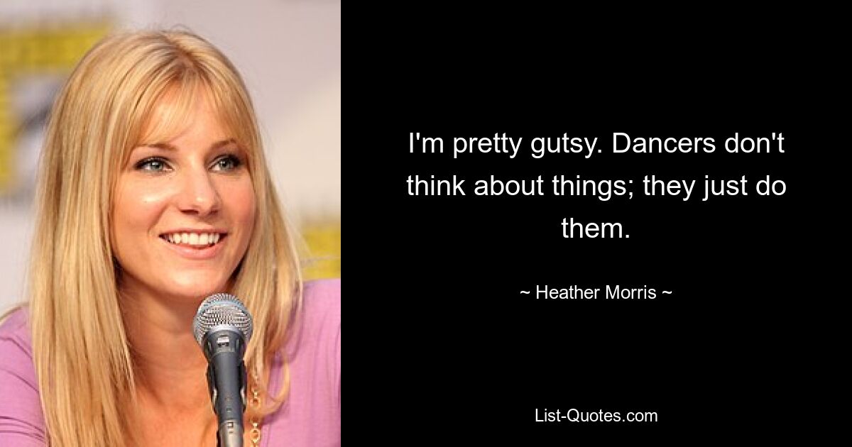 I'm pretty gutsy. Dancers don't think about things; they just do them. — © Heather Morris