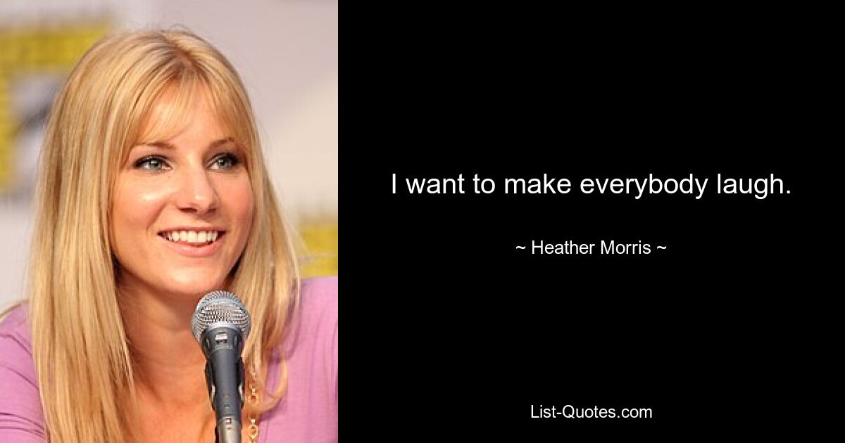 I want to make everybody laugh. — © Heather Morris