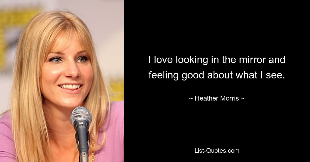 I love looking in the mirror and feeling good about what I see. — © Heather Morris