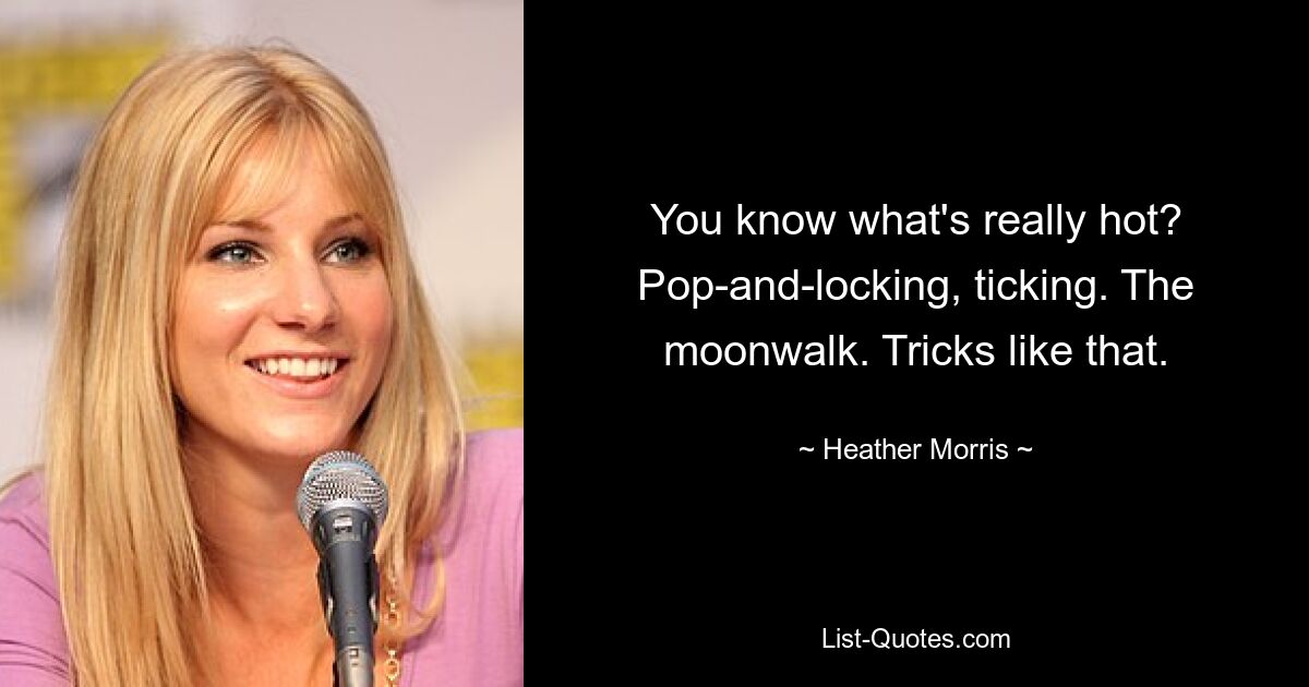 You know what's really hot? Pop-and-locking, ticking. The moonwalk. Tricks like that. — © Heather Morris