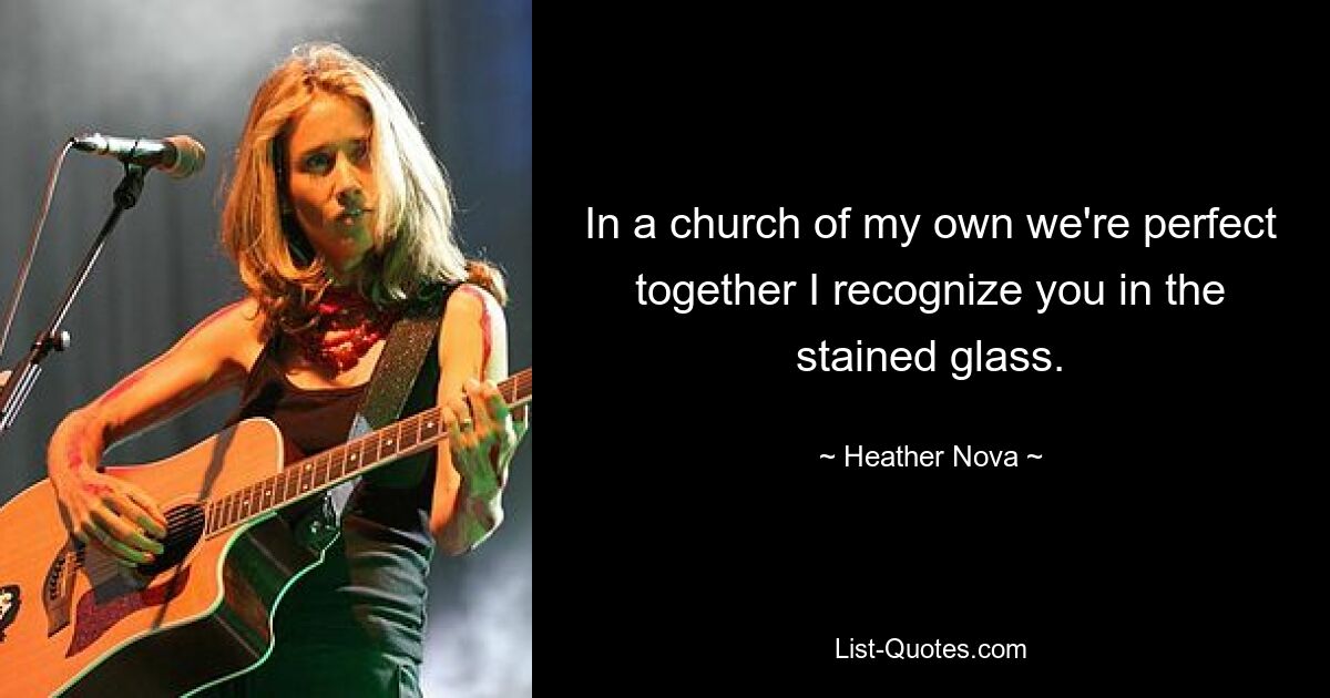 In a church of my own we're perfect together I recognize you in the stained glass. — © Heather Nova