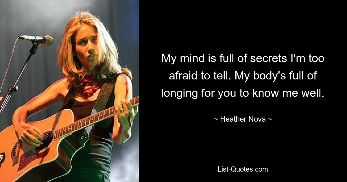 My mind is full of secrets I'm too afraid to tell. My body's full of longing for you to know me well. — © Heather Nova