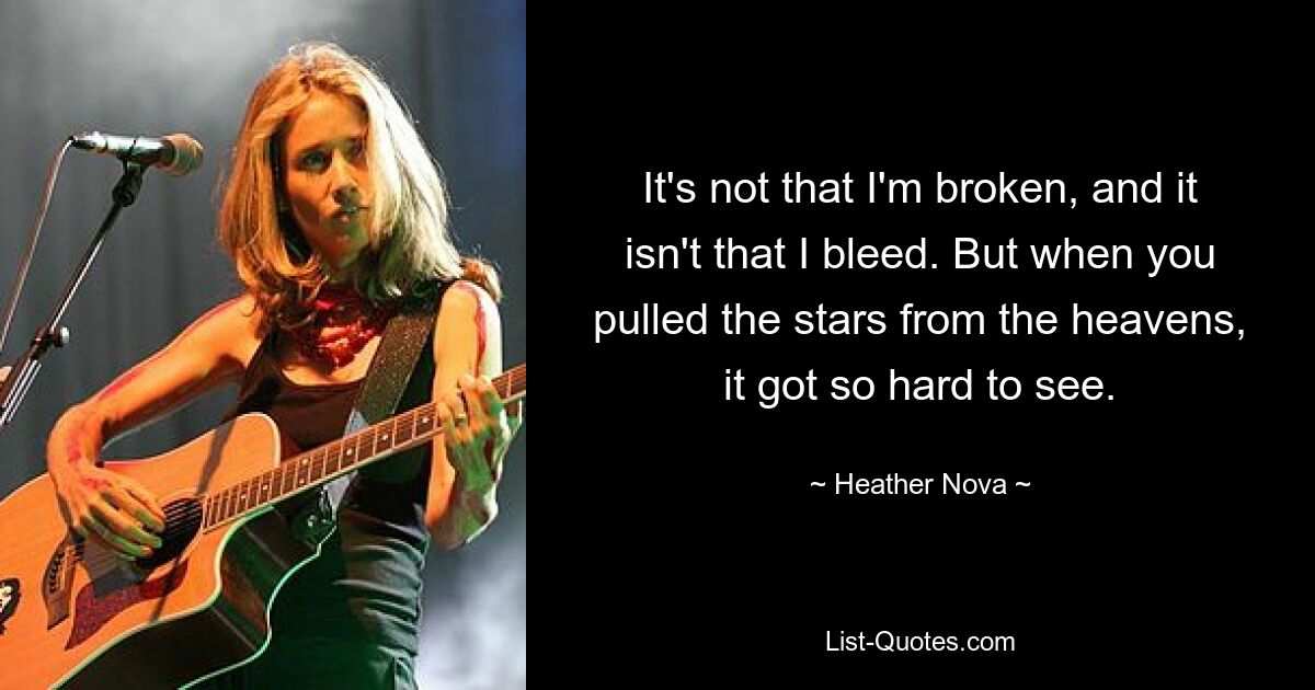 It's not that I'm broken, and it isn't that I bleed. But when you pulled the stars from the heavens, it got so hard to see. — © Heather Nova