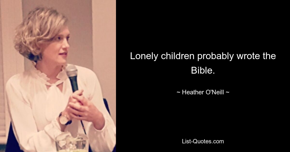 Lonely children probably wrote the Bible. — © Heather O'Neill