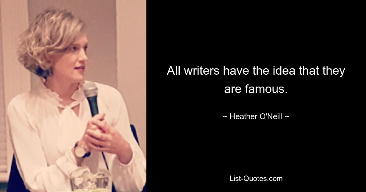 All writers have the idea that they are famous. — © Heather O'Neill