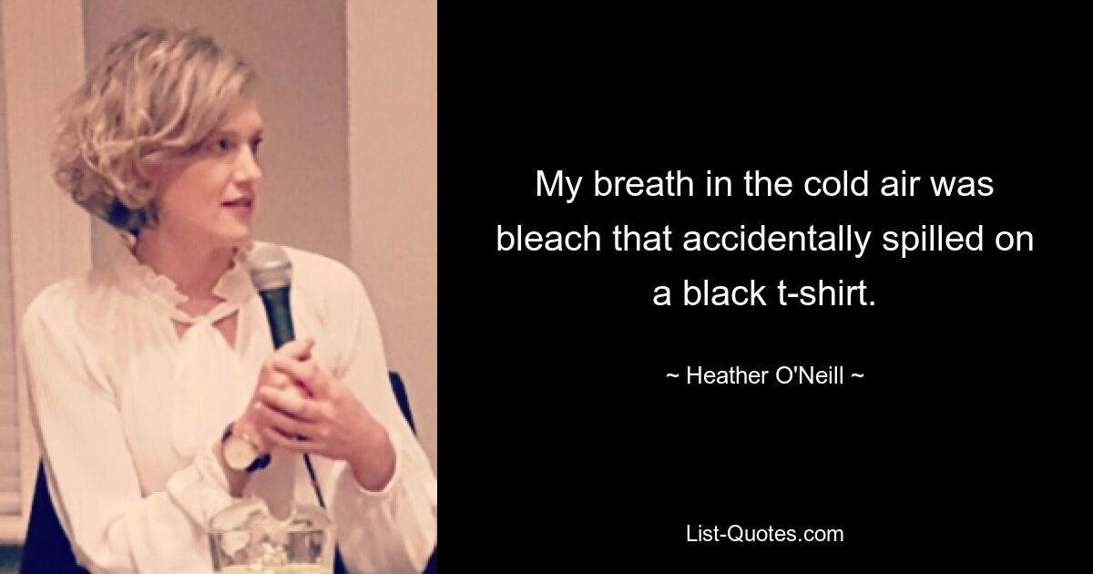 My breath in the cold air was bleach that accidentally spilled on a black t-shirt. — © Heather O'Neill