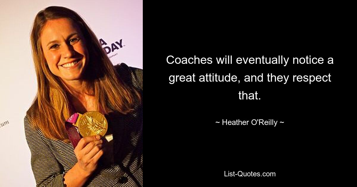 Coaches will eventually notice a great attitude, and they respect that. — © Heather O'Reilly