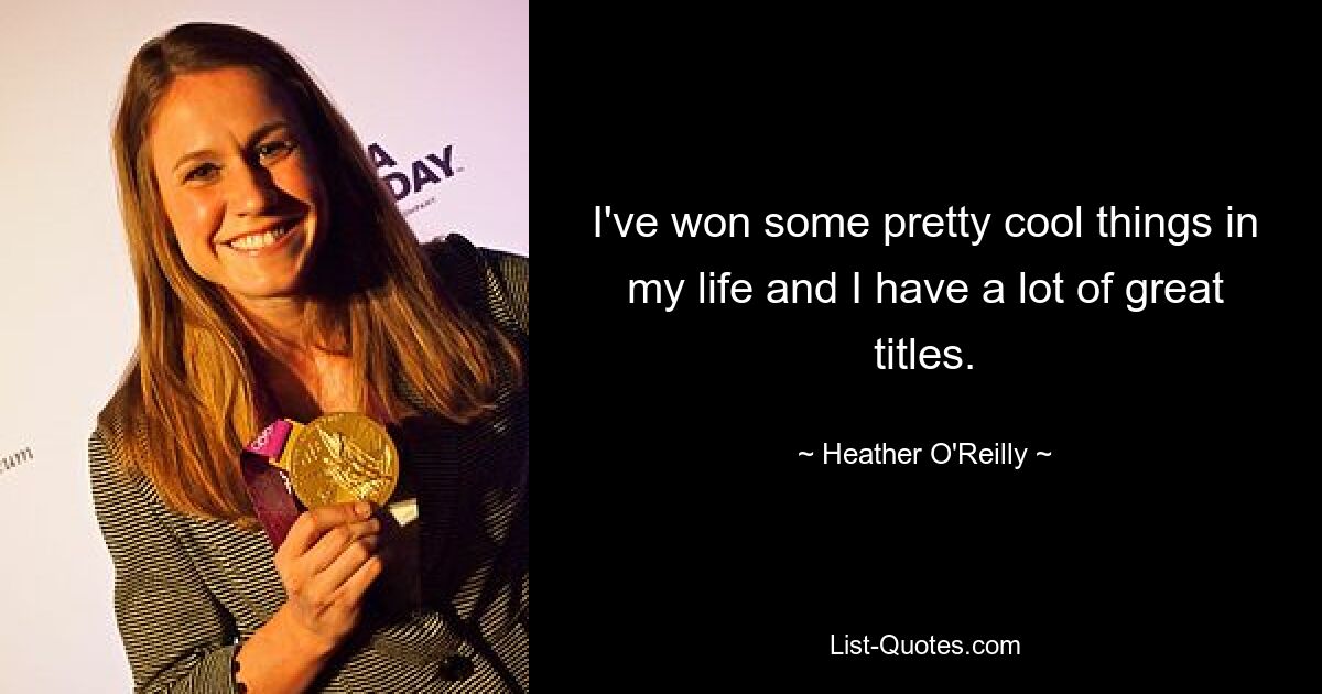 I've won some pretty cool things in my life and I have a lot of great titles. — © Heather O'Reilly