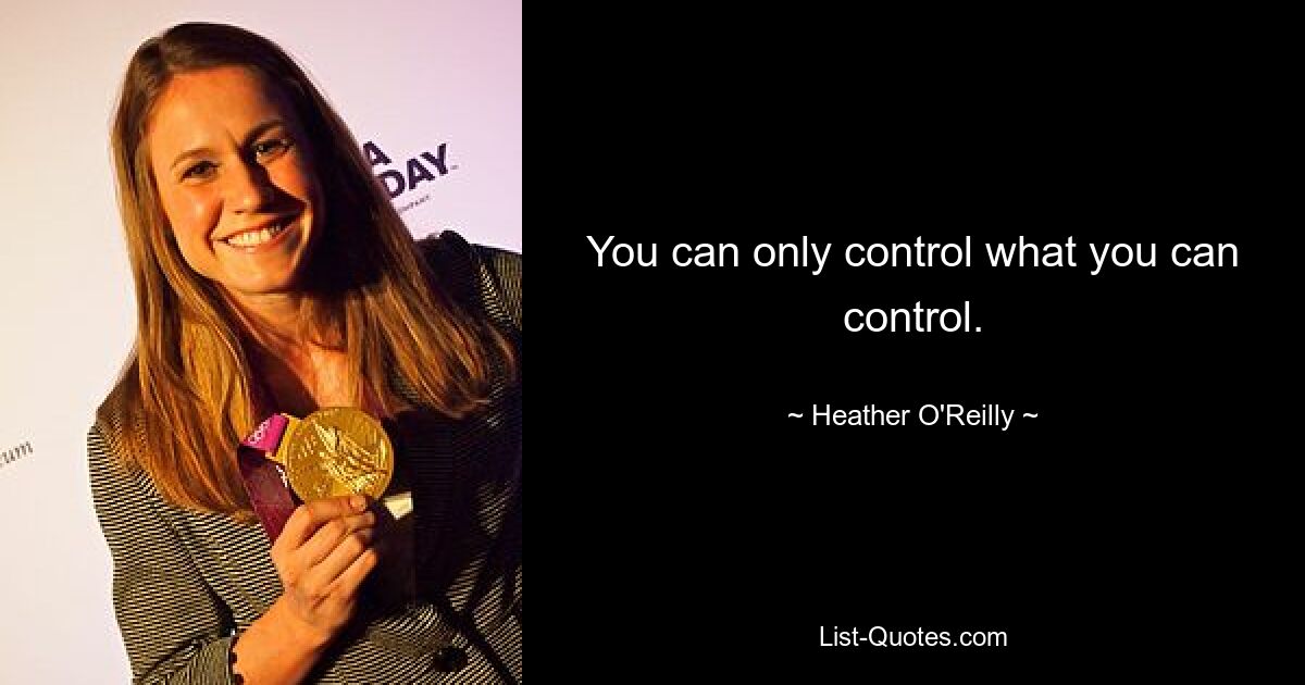 You can only control what you can control. — © Heather O'Reilly